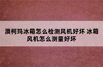 澳柯玛冰箱怎么检测风机好坏 冰箱风机怎么测量好坏